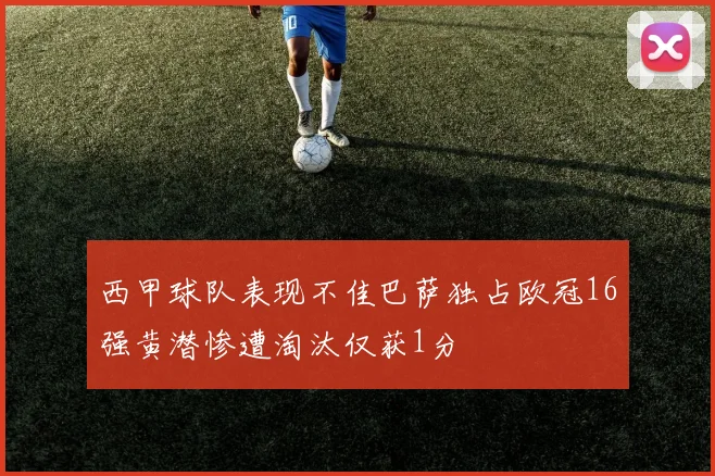 西甲球队表现不佳巴萨独占欧冠16强黄潜惨遭淘汰仅获1分
