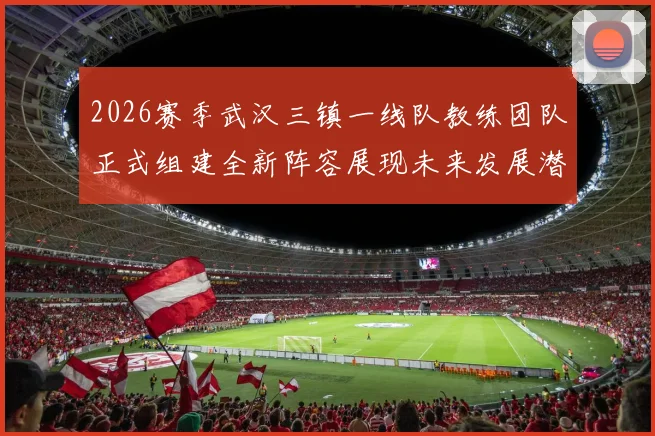 2026赛季武汉三镇一线队教练团队正式组建全新阵容展现未来发展潜力