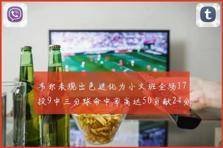 韦尔表现出色进化为小文班全场17投9中三分球命中率高达50贡献24分10篮板