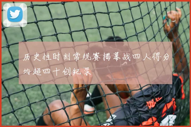 历史性时刻常规赛揭幕战四人得分均超四十创纪录
