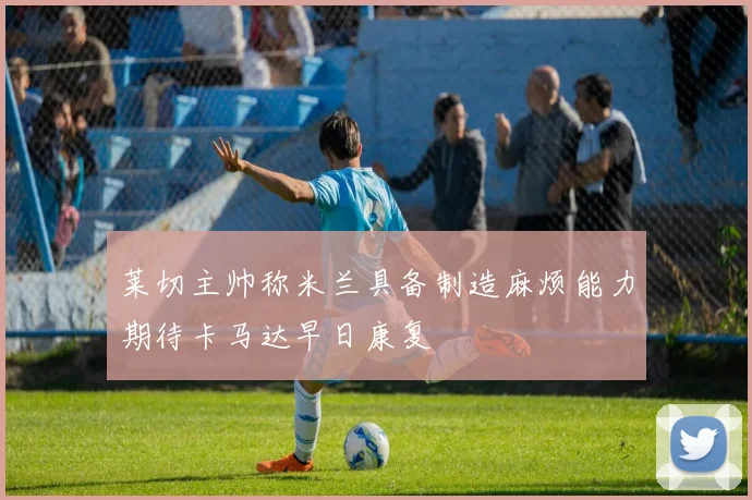 莱切主帅称米兰具备制造麻烦能力期待卡马达早日康复