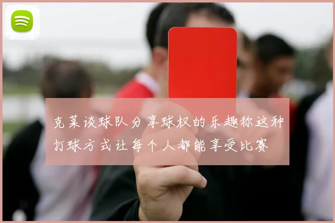 克莱谈球队分享球权的乐趣称这种打球方式让每个人都能享受比赛