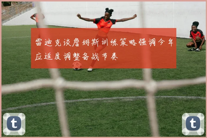 雷迪克谈詹姆斯训练策略强调今年应适度调整备战节奏