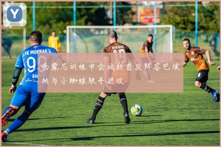 西蒙尼训练中尝试新首发阵容巴埃纳与小蜘蛛联手进攻