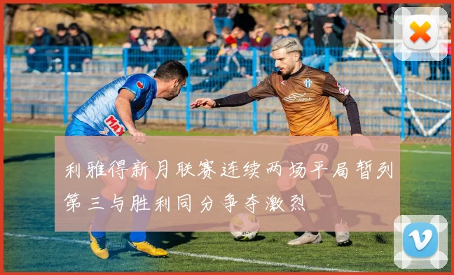利雅得新月联赛连续两场平局暂列第三与胜利同分争夺激烈
