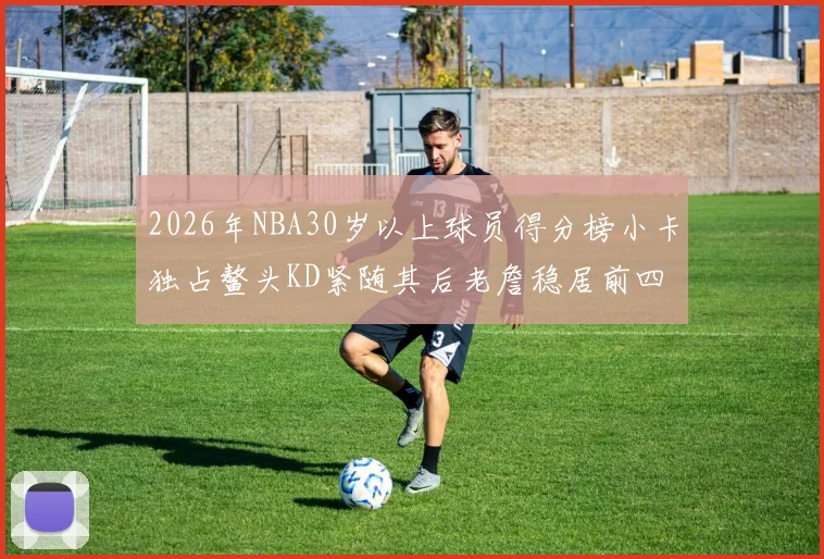 2026年NBA30岁以上球员得分榜小卡独占鳌头KD紧随其后老詹稳居前四