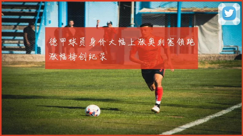 德甲球员身价大幅上涨奥利塞领跑涨幅榜创纪录