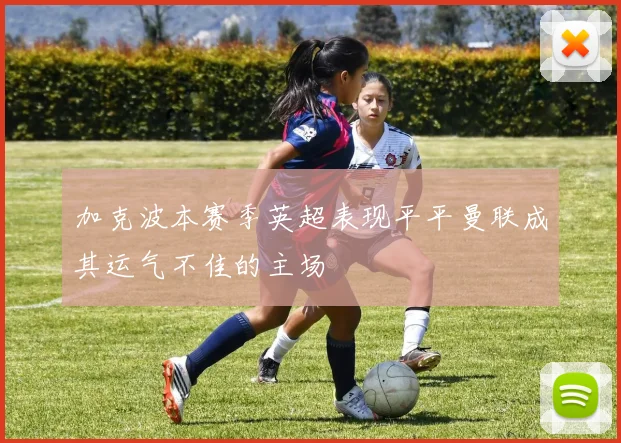 加克波本赛季英超表现平平曼联成其运气不佳的主场