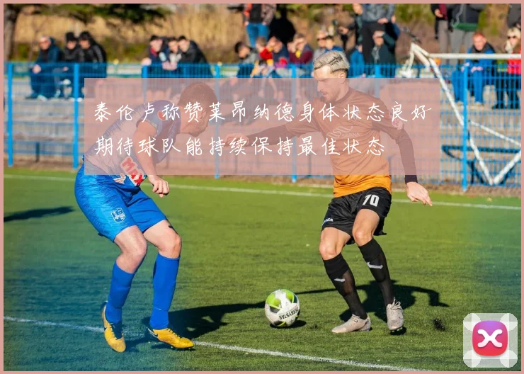 泰伦卢称赞莱昂纳德身体状态良好期待球队能持续保持最佳状态