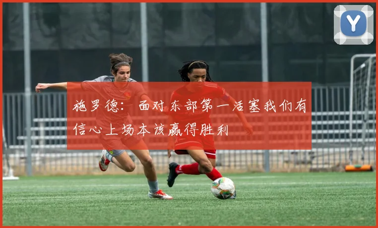 施罗德：面对东部第一活塞我们有信心上场本该赢得胜利