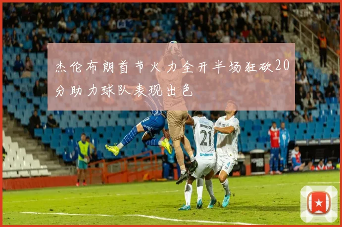杰伦布朗首节火力全开半场狂砍20分助力球队表现出色