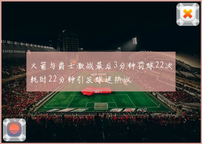 火箭与爵士激战最后3分钟罚球22次耗时22分钟引发球迷热议