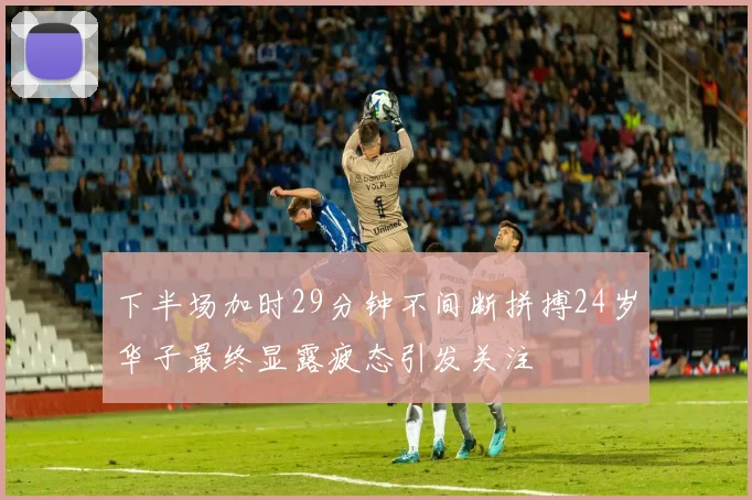 下半场加时29分钟不间断拼搏24岁华子最终显露疲态引发关注
