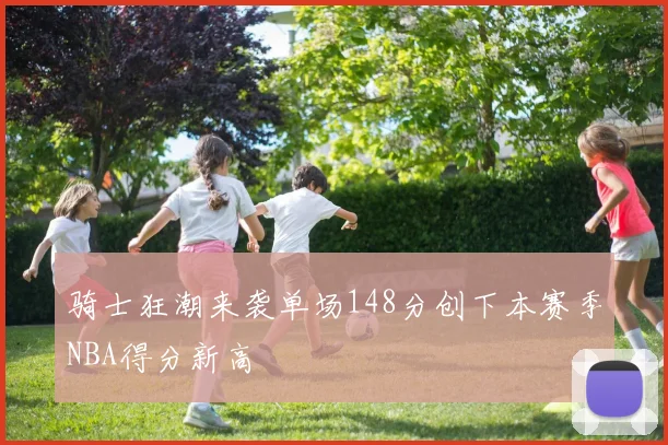 骑士狂潮来袭单场148分创下本赛季NBA得分新高