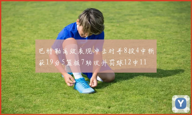 巴特勒高效表现冲击对手8投4中斩获19分5篮板7助攻并罚球12中11