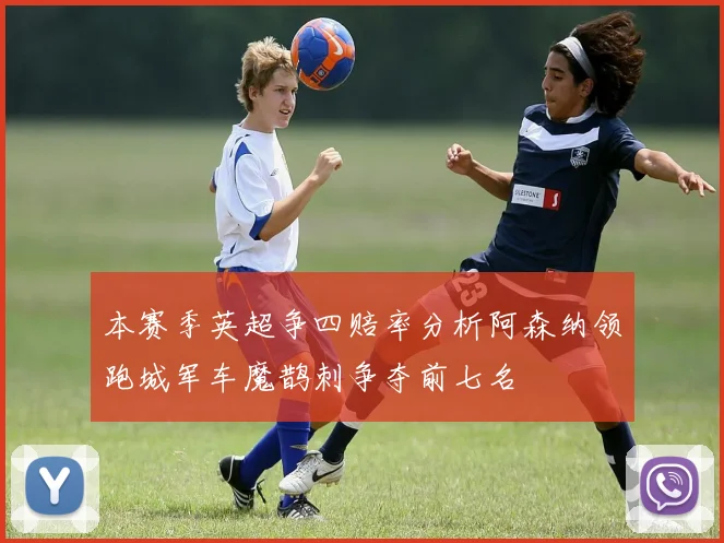 本赛季英超争四赔率分析阿森纳领跑城军车魔鹊刺争夺前七名