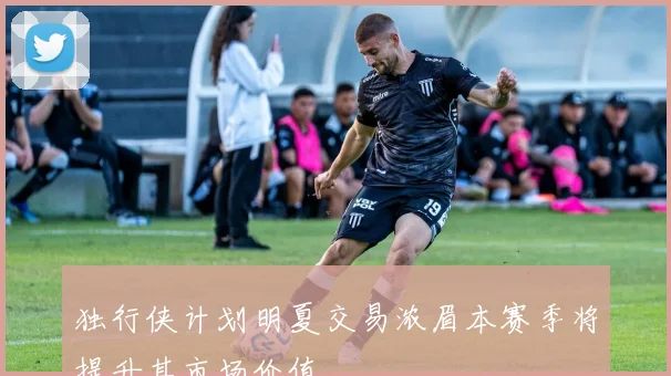 独行侠计划明夏交易浓眉本赛季将提升其市场价值