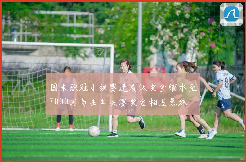 国米欧冠小组赛遭淘汰奖金缩水至7000万与去年决赛奖金相差悬殊