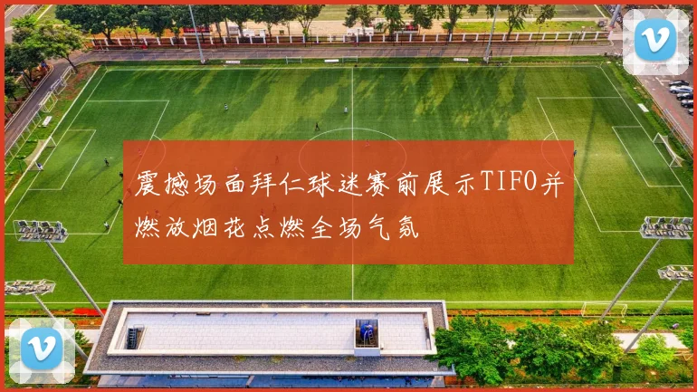 震撼场面拜仁球迷赛前展示TIFO并燃放烟花点燃全场气氛