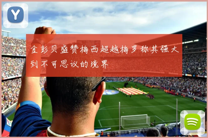 金彭贝盛赞梅西超越梅罗称其强大到不可思议的境界
