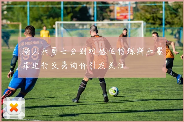 湖人和勇士分别对赫伯特琼斯和墨菲进行交易询价引发关注