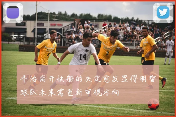 乔治离开快船的决定愈发显得明智球队未来需重新审视方向