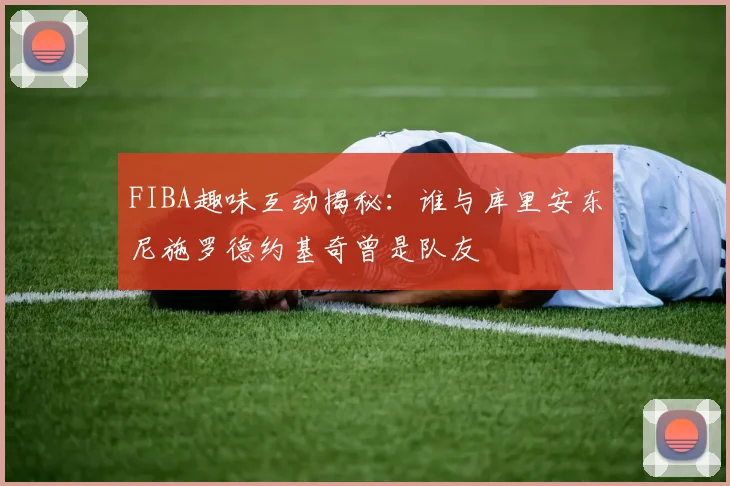 FIBA趣味互动揭秘：谁与库里安东尼施罗德约基奇曾是队友