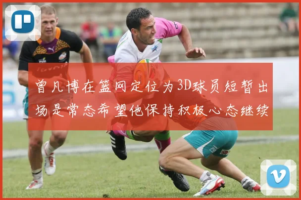 曾凡博在篮网定位为3D球员短暂出场是常态希望他保持积极心态继续努力