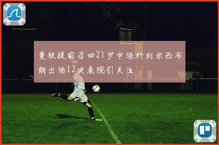 曼联提前召回21岁中场科利尔西布朗出场12次表现引关注