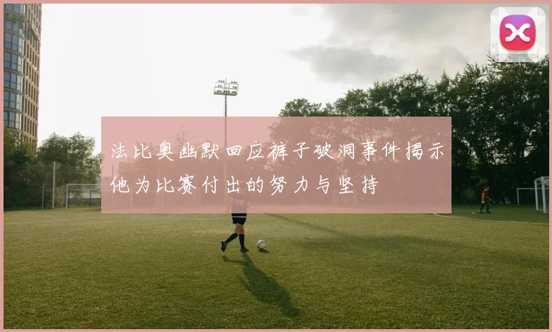 法比奥幽默回应裤子破洞事件揭示他为比赛付出的努力与坚持