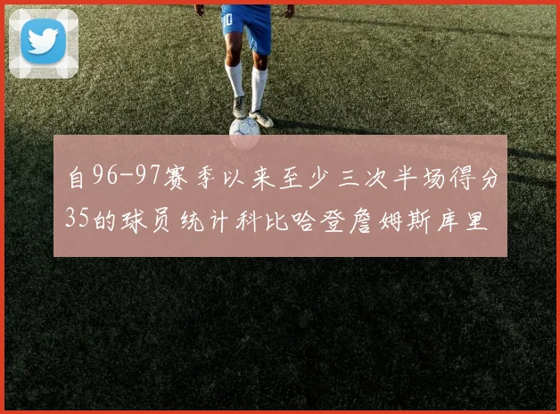 自96-97赛季以来至少三次半场得分35的球员统计科比哈登詹姆斯库里均在列