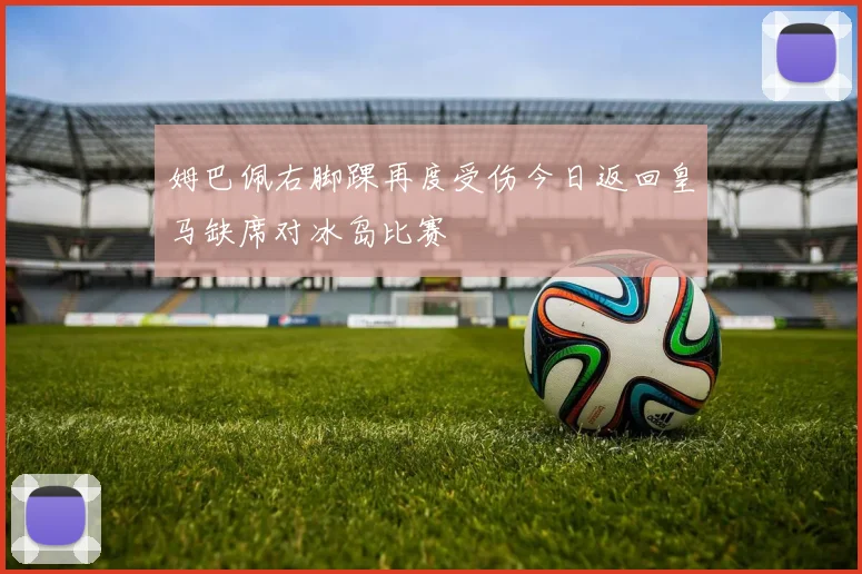 姆巴佩右脚踝再度受伤今日返回皇马缺席对冰岛比赛