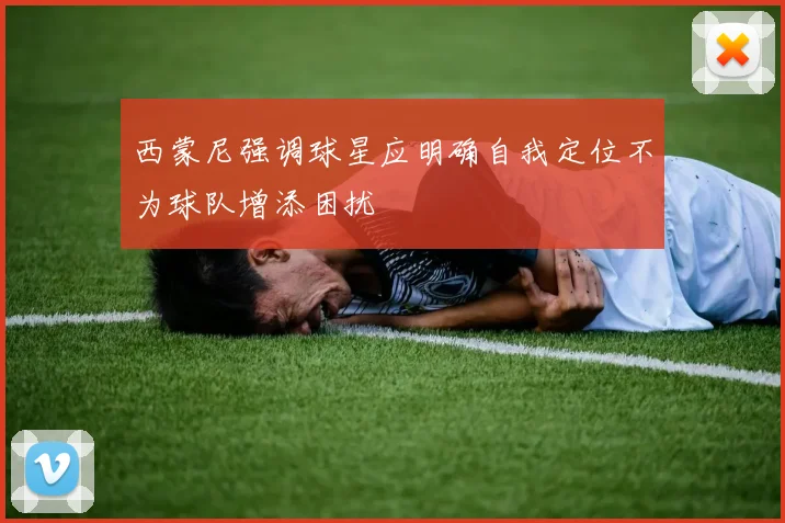 西蒙尼强调球星应明确自我定位不为球队增添困扰